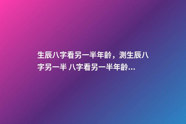 生辰八字看另一半年齡，測生辰八字另一半 八字看另一半年齡差距，八字看配偶年齡大小-第1張-觀點-玄機派